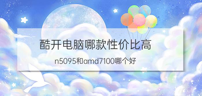 酷开电脑哪款性价比高 n5095和amd7100哪个好？